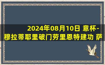 2024年08月10日 意杯-穆拉蒂耶里破门劳里恩特建功 萨索洛2-1希塔德拉